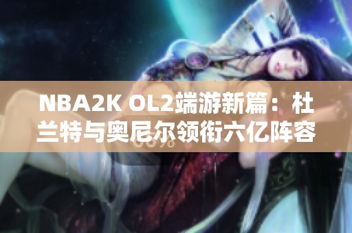 NBA2K OL2端游新篇：杜兰特与奥尼尔领衔六亿阵容挑战赛！