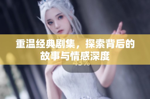 重温经典剧集，探索背后的故事与情感深度