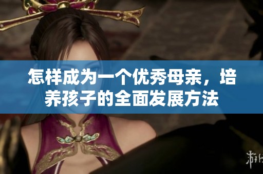 怎样成为一个优秀母亲，培养孩子的全面发展方法
