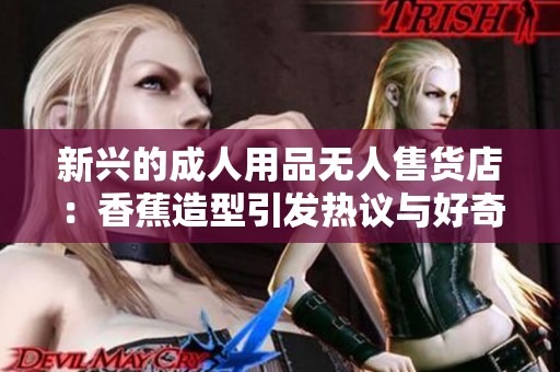新兴的成人用品无人售货店：香蕉造型引发热议与好奇
