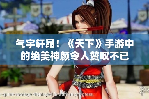 气宇轩昂！《天下》手游中的绝美神颜令人赞叹不已