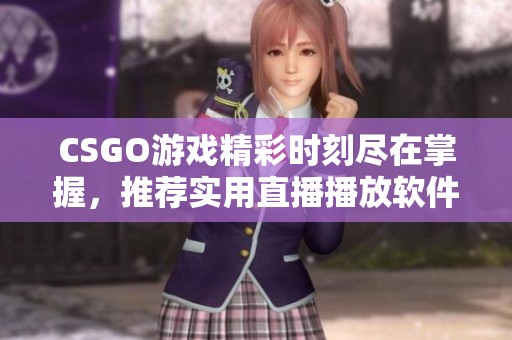 CSGO游戏精彩时刻尽在掌握，推荐实用直播播放软件分享