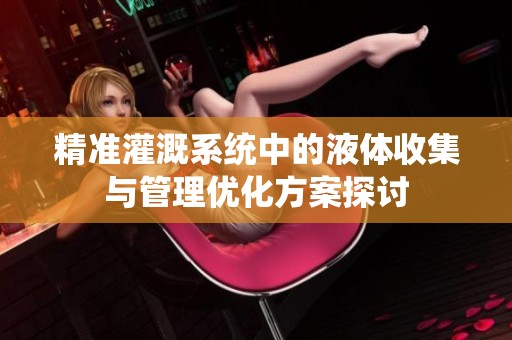 精准灌溉系统中的液体收集与管理优化方案探讨