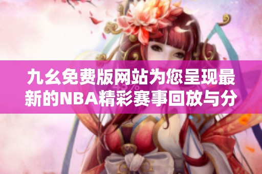 九幺免费版网站为您呈现最新的NBA精彩赛事回放与分析