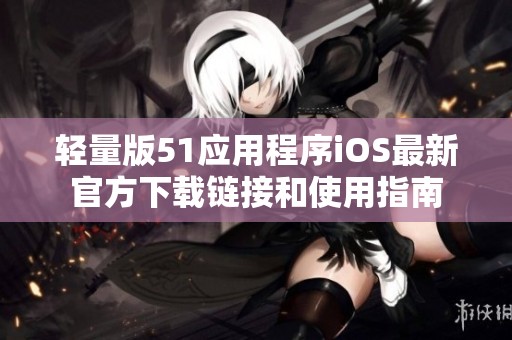 轻量版51应用程序iOS最新官方下载链接和使用指南