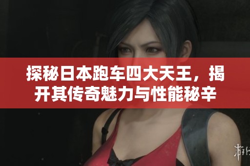 探秘日本跑车四大天王，揭开其传奇魅力与性能秘辛