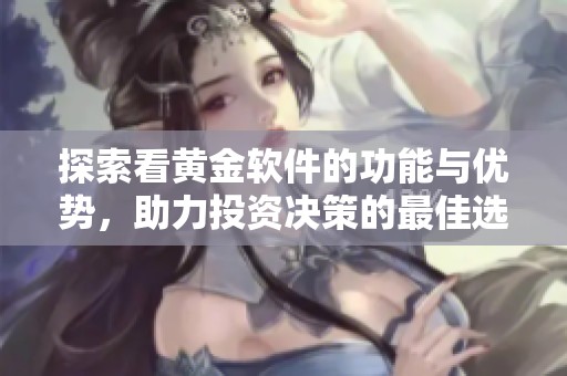 探索看黄金软件的功能与优势，助力投资决策的最佳选择