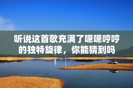 听说这首歌充满了嗯嗯哼哼的独特旋律，你能猜到吗