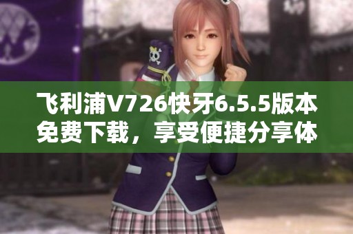 飞利浦V726快牙6.5.5版本免费下载，享受便捷分享体验