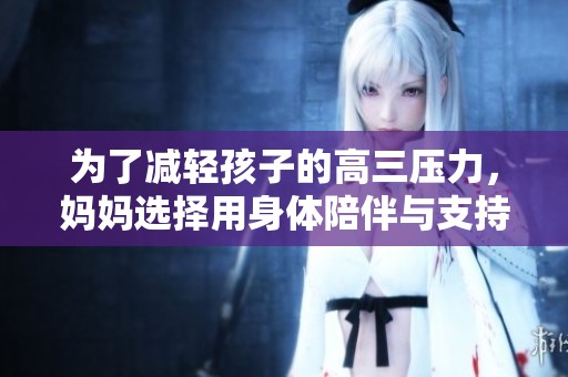 为了减轻孩子的高三压力，妈妈选择用身体陪伴与支持