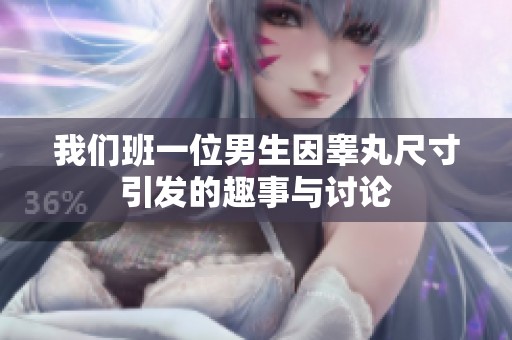 我们班一位男生因睾丸尺寸引发的趣事与讨论
