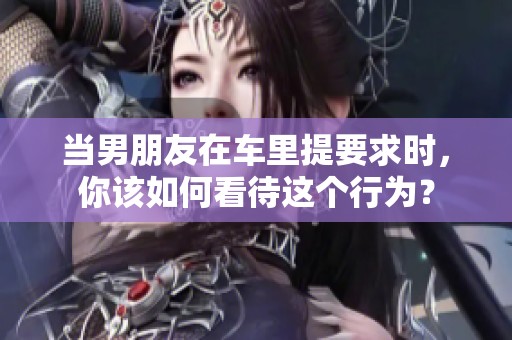 当男朋友在车里提要求时，你该如何看待这个行为？