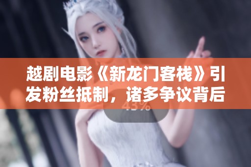 越剧电影《新龙门客栈》引发粉丝抵制，诸多争议背后原因深探