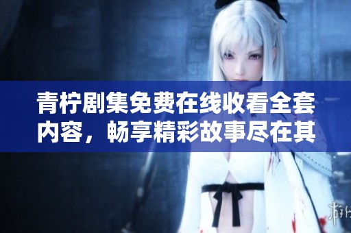 青柠剧集免费在线收看全套内容，畅享精彩故事尽在其中