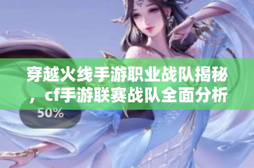 穿越火线手游职业战队揭秘，cf手游联赛战队全面分析与评测