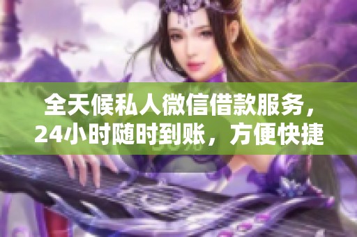 全天候私人微信借款服务，24小时随时到账，方便快捷
