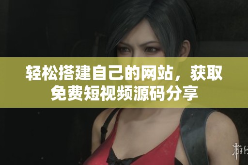 轻松搭建自己的网站，获取免费短视频源码分享