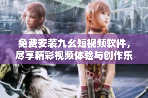 免费安装九幺短视频软件，尽享精彩视频体验与创作乐趣