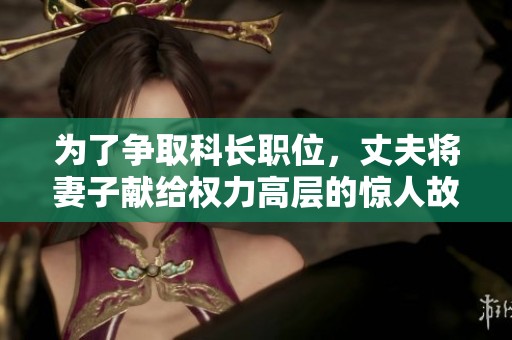 为了争取科长职位，丈夫将妻子献给权力高层的惊人故事