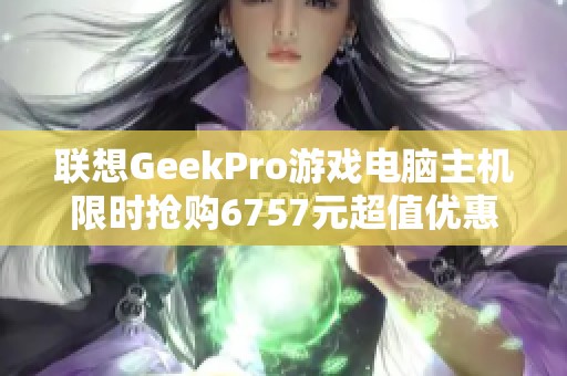 联想GeekPro游戏电脑主机限时抢购6757元超值优惠来袭