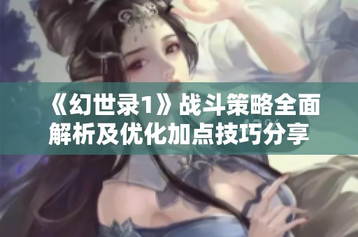《幻世录1》战斗策略全面解析及优化加点技巧分享