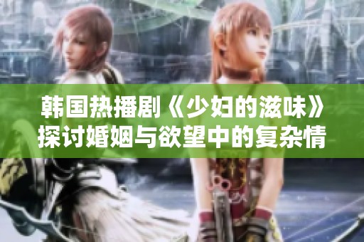 韩国热播剧《少妇的滋味》探讨婚姻与欲望中的复杂情感