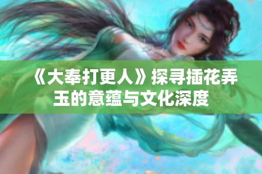 《大奉打更人》探寻插花弄玉的意蕴与文化深度
