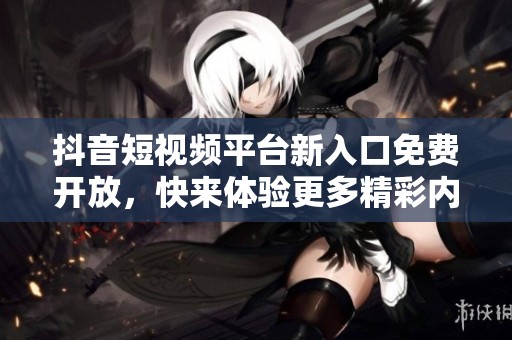 抖音短视频平台新入口免费开放，快来体验更多精彩内容！