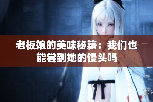 老板娘的美味秘籍：我们也能尝到她的馒头吗