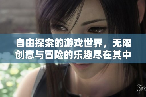 自由探索的游戏世界，无限创意与冒险的乐趣尽在其中