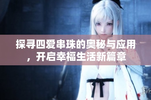 探寻四爱串珠的奥秘与应用，开启幸福生活新篇章