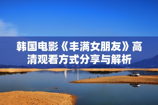 韩国电影《丰满女朋友》高清观看方式分享与解析