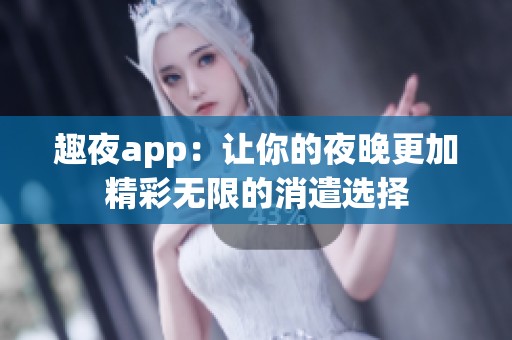 趣夜app：让你的夜晚更加精彩无限的消遣选择