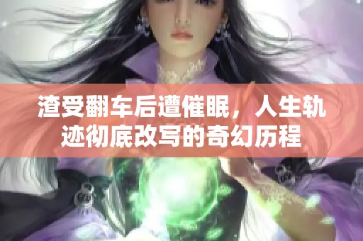 渣受翻车后遭催眠，人生轨迹彻底改写的奇幻历程