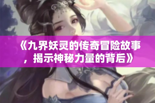《九界妖灵的传奇冒险故事，揭示神秘力量的背后》
