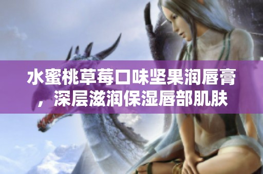 水蜜桃草莓口味坚果润唇膏，深层滋润保湿唇部肌肤