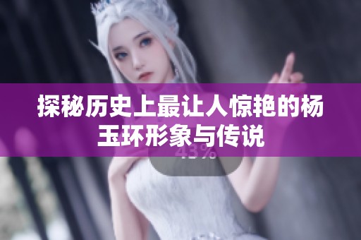 探秘历史上最让人惊艳的杨玉环形象与传说