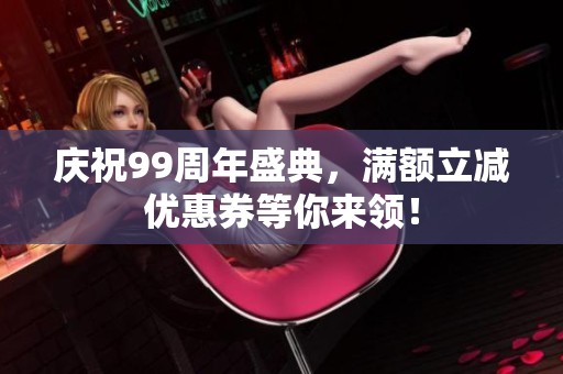庆祝99周年盛典，满额立减优惠券等你来领！