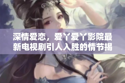 深情爱恋，爱丫爱丫影院最新电视剧引人入胜的情节揭秘
