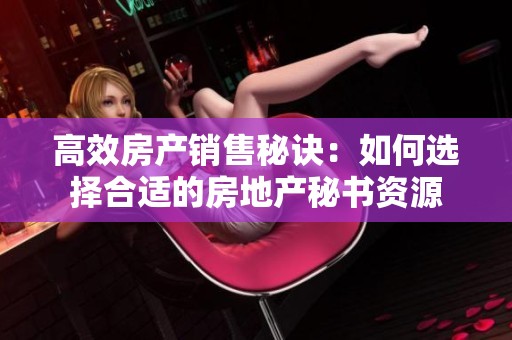高效房产销售秘诀：如何选择合适的房地产秘书资源