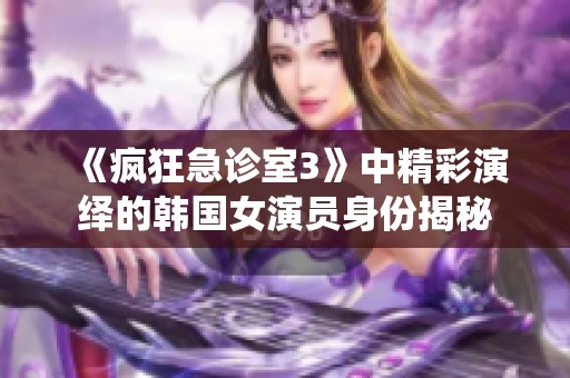 《疯狂急诊室3》中精彩演绎的韩国女演员身份揭秘