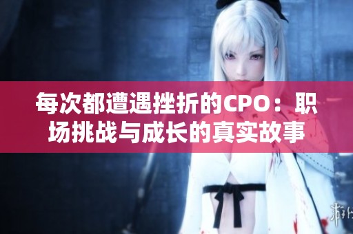 每次都遭遇挫折的CPO：职场挑战与成长的真实故事