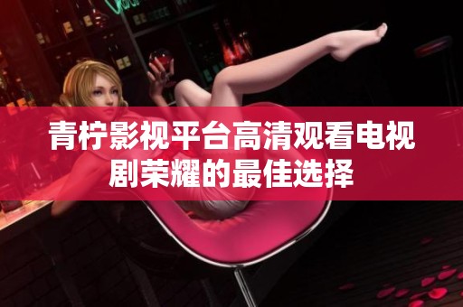 青柠影视平台高清观看电视剧荣耀的最佳选择