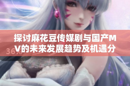 探讨麻花豆传媒剧与国产MV的未来发展趋势及机遇分析