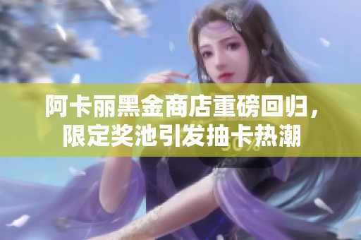 阿卡丽黑金商店重磅回归，限定奖池引发抽卡热潮