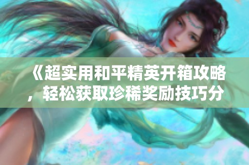 《超实用和平精英开箱攻略，轻松获取珍稀奖励技巧分享》
