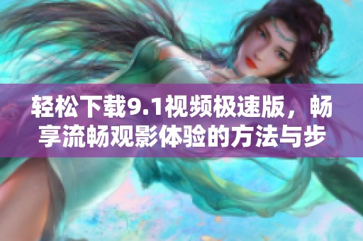 轻松下载9.1视频极速版，畅享流畅观影体验的方法与步骤