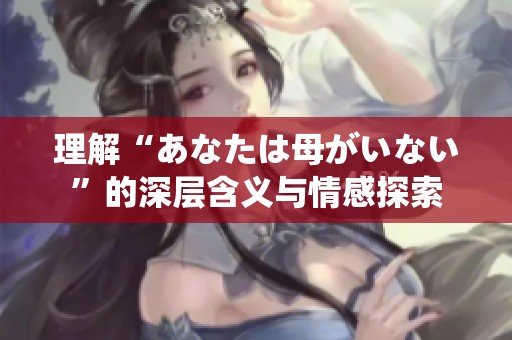 理解“あなたは母がいない”的深层含义与情感探索
