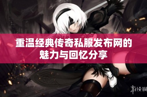 重温经典传奇私服发布网的魅力与回忆分享