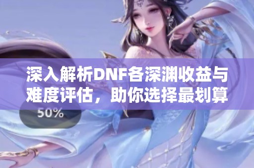 深入解析DNF各深渊收益与难度评估，助你选择最划算的深渊之路